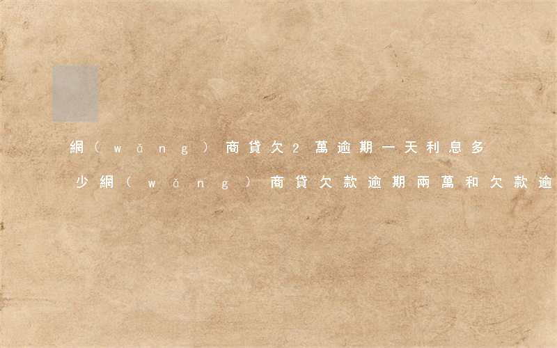 網(wǎng)商貸欠2萬逾期一天利息多少(網(wǎng)商貸欠款逾期兩萬和欠款逾期三萬的區(qū)別)