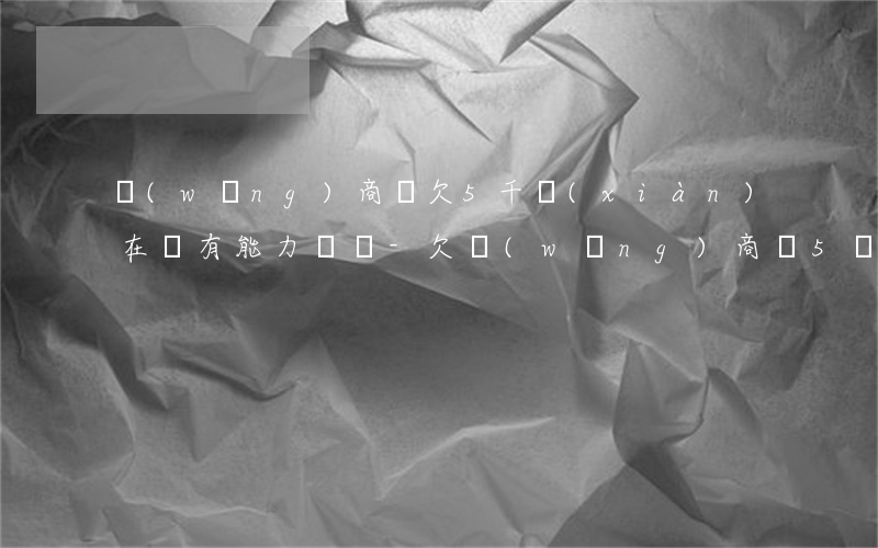 網(wǎng)商貸欠5千現(xiàn)在沒有能力償還-欠網(wǎng)商貸5萬塊錢暫時沒有錢還會怎么樣