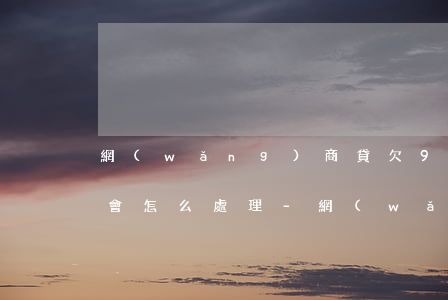 網(wǎng)商貸欠90000無力償還會怎么處理-網(wǎng)商貸9萬還不上