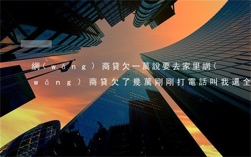 網(wǎng)商貸欠一萬說要去家里(網(wǎng)商貸欠了幾萬,剛剛打電話叫我還全額)