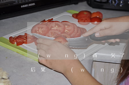 網(wǎng)商貸欠了4萬不還會有什么后果-網(wǎng)商貸欠了4萬不還會有什么后果嗎