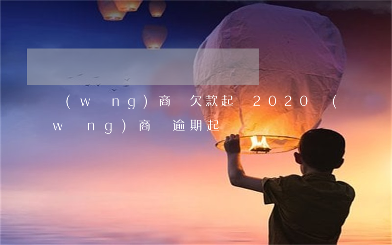 網(wǎng)商貸欠款起訴(2020網(wǎng)商貸逾期起訴)