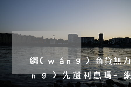 網(wǎng)商貸無力還款能申請(qǐng)先還利息嗎-網(wǎng)商貸還不出來了,可以協(xié)商還么