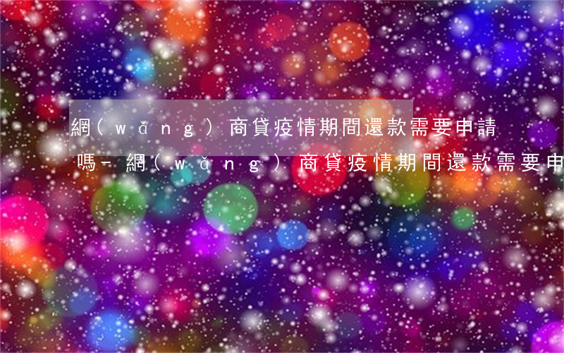 網(wǎng)商貸疫情期間還款需要申請嗎-網(wǎng)商貸疫情期間還款需要申請嗎安全嗎