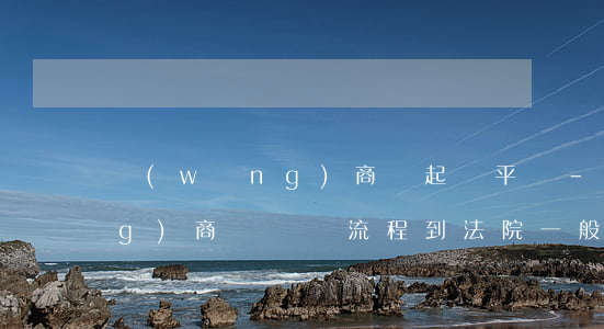 網(wǎng)商貸起訴平臺-網(wǎng)商貸訴訟流程到法院一般多長時間