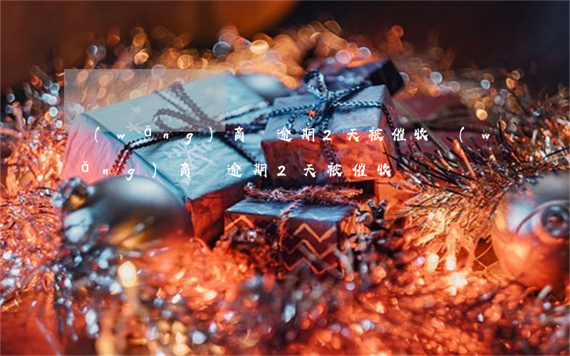網(wǎng)商貸逾期2天被催收(網(wǎng)商貸逾期2天被催收)