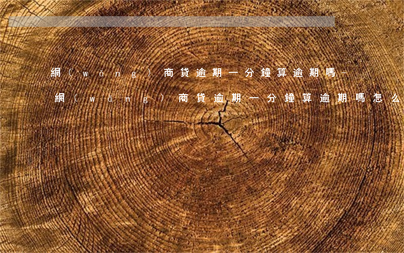 網(wǎng)商貸逾期一分鐘算逾期嗎-網(wǎng)商貸逾期一分鐘算逾期嗎怎么辦
