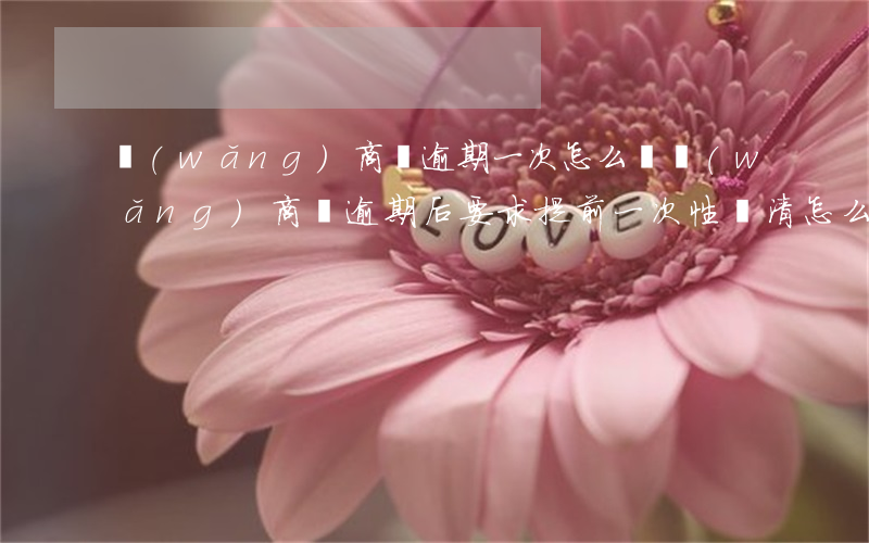 網(wǎng)商貸逾期一次怎么辦(網(wǎng)商貸逾期后要求提前一次性還清怎么辦)
