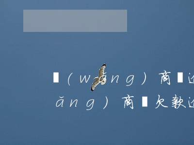 網(wǎng)商貸逾期一萬三個月(網(wǎng)商貸欠款逾期兩萬和欠款逾期三萬的區(qū)別)