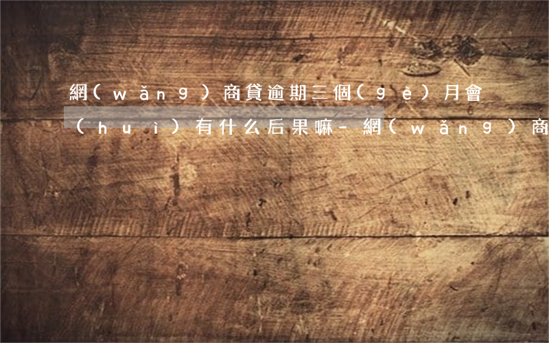 網(wǎng)商貸逾期三個(gè)月會(huì)有什么后果嘛-網(wǎng)商貸逾期三個(gè)月會(huì)有什么后果嘛知乎