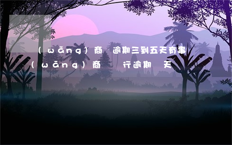 網(wǎng)商貸逾期三到五天有事嗎（網(wǎng)商貸銀行逾期幾天）