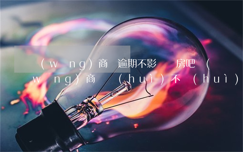網(wǎng)商貸逾期不影響買房吧(網(wǎng)商貸會(huì)不會(huì)影響房貸)