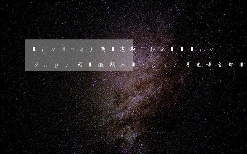 網(wǎng)商貸逾期了怎么還錢(網(wǎng)商貸逾期三個(gè)月要求全部還清怎么辦)