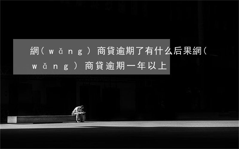 網(wǎng)商貸逾期了有什么后果(網(wǎng)商貸逾期一年以上)