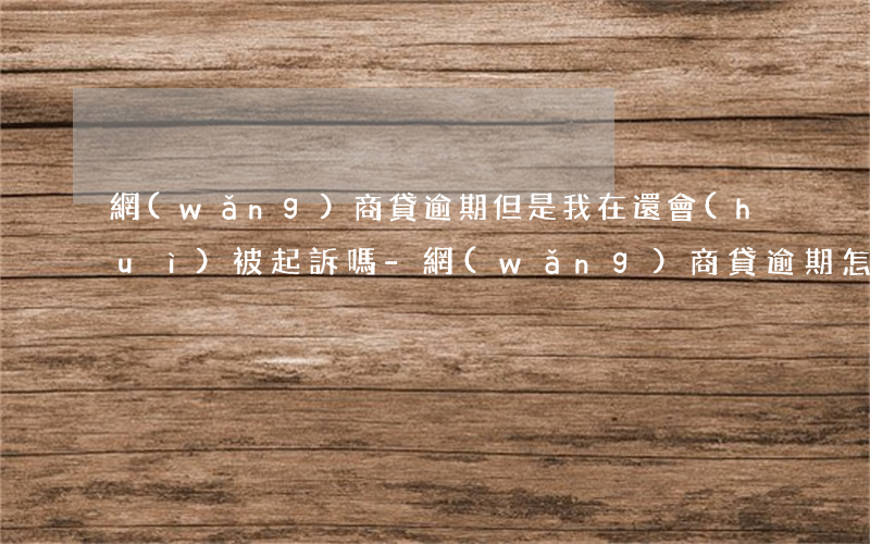 網(wǎng)商貸逾期但是我在還會(huì)被起訴嗎-網(wǎng)商貸逾期怎么辦?網(wǎng)商貸逾期會(huì)被起訴嗎