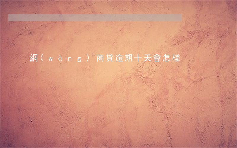 網(wǎng)商貸逾期十天會怎樣