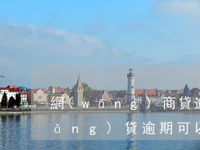 網(wǎng)商貸逾期可以車貸嗎(網(wǎng)貸逾期可以買車嗎)