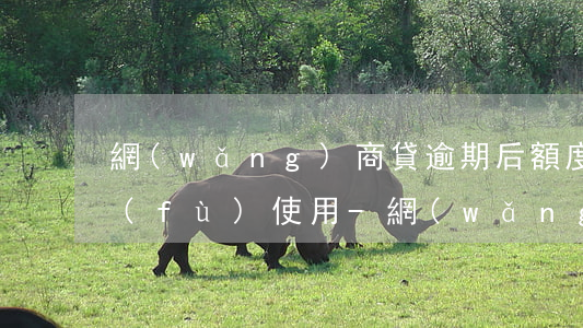 網(wǎng)商貸逾期后額度多久能恢復(fù)使用-網(wǎng)商貸逾期后額度多久能恢復(fù)使用啊