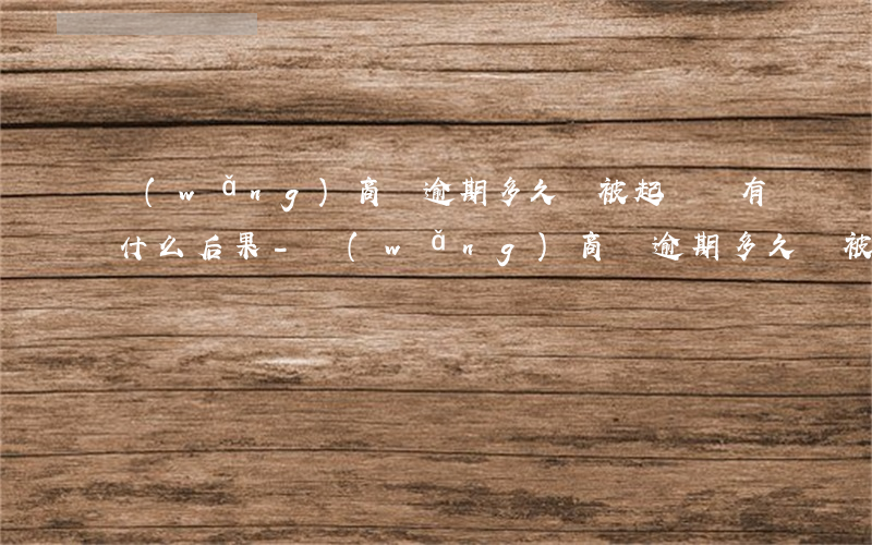 網(wǎng)商貸逾期多久會被起訴會有什么后果-網(wǎng)商貸逾期多久會被起訴會有什么后果知乎