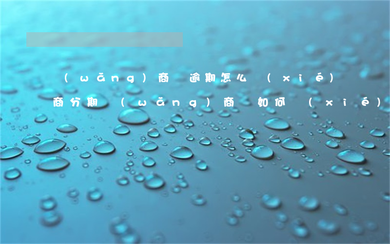 網(wǎng)商貸逾期怎么協(xié)商分期(網(wǎng)商貸如何協(xié)商分期還款)