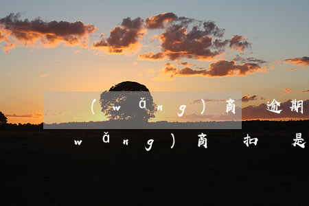 網(wǎng)商貸逾期怎么扣芝麻分(網(wǎng)商貸扣錢是怎么回事)