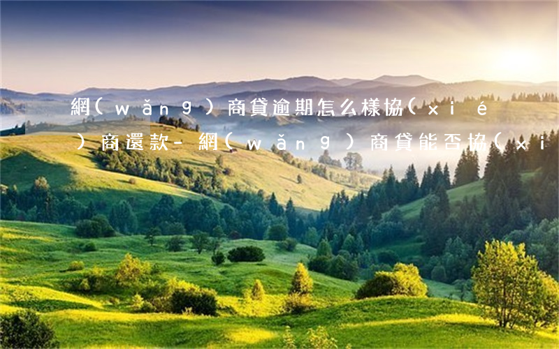 網(wǎng)商貸逾期怎么樣協(xié)商還款-網(wǎng)商貸能否協(xié)商還款