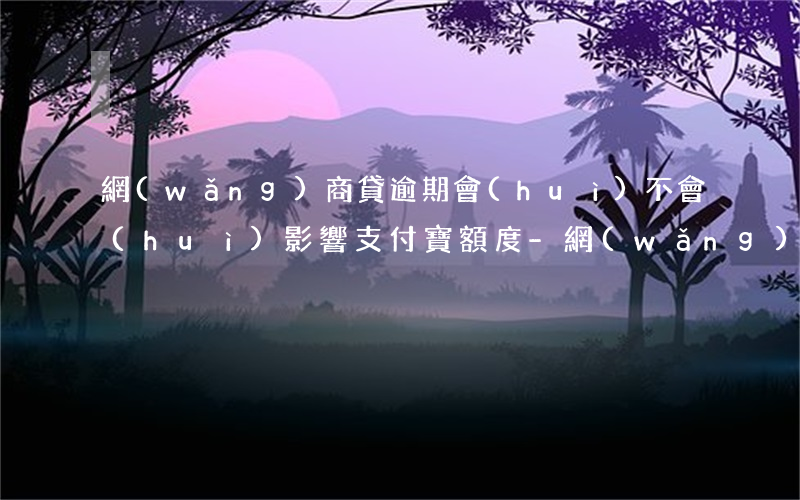 網(wǎng)商貸逾期會(huì)不會(huì)影響支付寶額度-網(wǎng)商貸逾期會(huì)不會(huì)影響支付寶額度使用