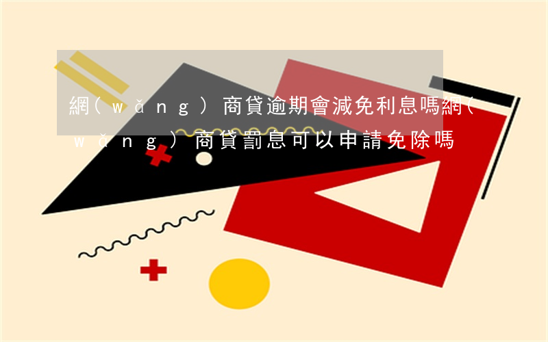 網(wǎng)商貸逾期會減免利息嗎(網(wǎng)商貸罰息可以申請免除嗎)