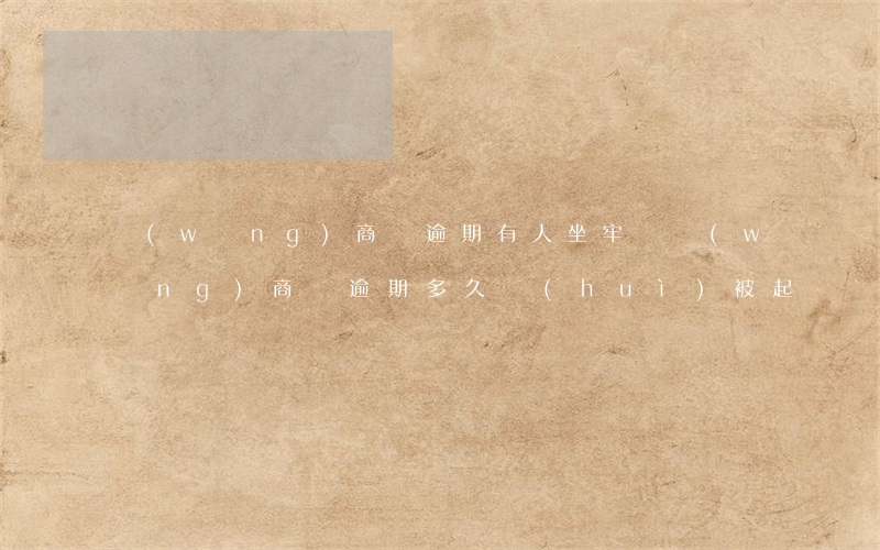 網(wǎng)商貸逾期有人坐牢嗎(網(wǎng)商貸逾期多久會(huì)被起訴會(huì)有什么后果)