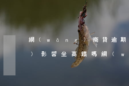 網(wǎng)商貸逾期被起訴會(huì)影響坐高鐵嗎(網(wǎng)商貸逾期真的會(huì)坐牢嗎?)