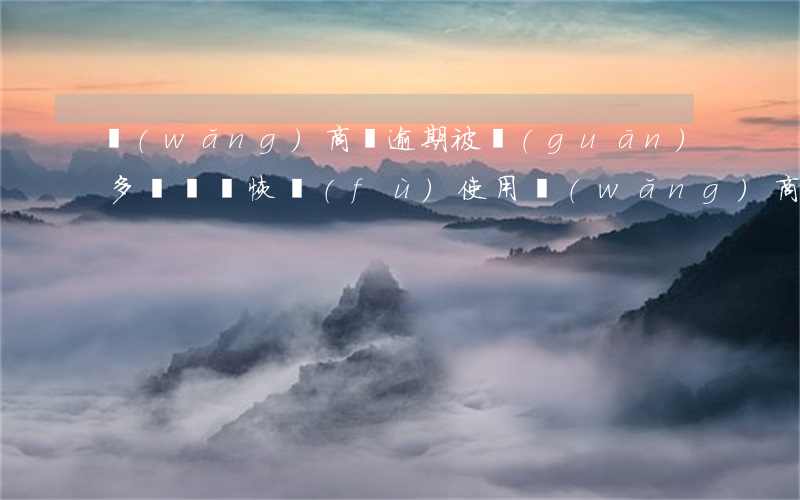 網(wǎng)商貸逾期被關(guān)多長時間恢復(fù)使用（網(wǎng)商貸逾期被關(guān)多長時間恢復(fù)）