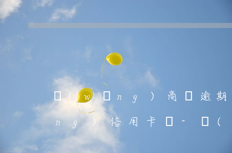 網(wǎng)商貸逾期還可以申請(qǐng)信用卡嗎-網(wǎng)商貸逾期還可以申請(qǐng)信用卡嗎知乎