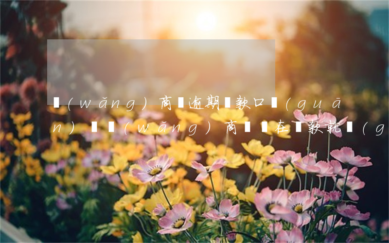 網(wǎng)商貸逾期還款口關(guān)閉(網(wǎng)商貸還在還款就關(guān)掉了)