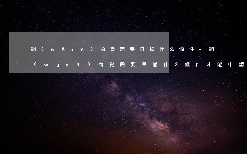 網(wǎng)商貸需要具備什么條件-網(wǎng)商貸需要具備什么條件才能申請