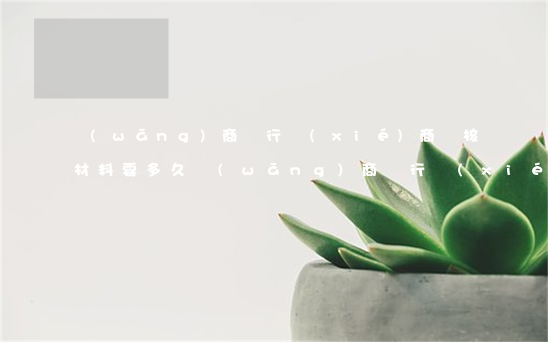 網(wǎng)商銀行協(xié)商審核材料要多久，網(wǎng)商銀行協(xié)商審核所需時(shí)間：您需要了解的關(guān)鍵信息