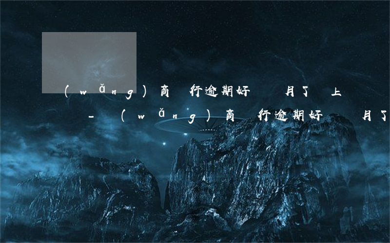 網(wǎng)商銀行逾期好幾個月了會上門嗎-網(wǎng)商銀行逾期好幾個月了會上門嗎知乎