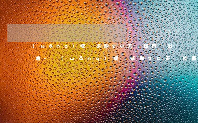 網(wǎng)捷貸逾期20天還能再貸出來嘛-網(wǎng)捷貸逾期20天還能再貸出來嘛知乎