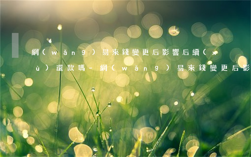 網(wǎng)易來錢變更后影響后續(xù)還款嗎-網(wǎng)易來錢變更后影響后續(xù)還款嗎知乎