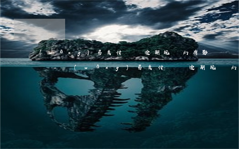 網(wǎng)易支付來錢逾期玩夢幻有影響嗎-網(wǎng)易支付來錢逾期玩夢幻有影響嗎安全嗎