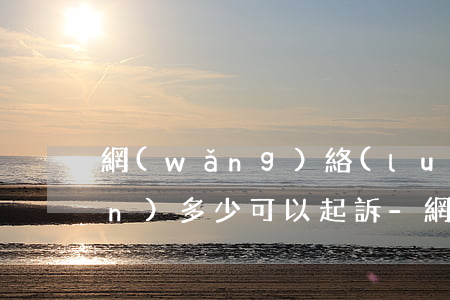 網(wǎng)絡(luò)借錢(qián)多少可以起訴-網(wǎng)絡(luò)借錢(qián)多少可以報(bào)警