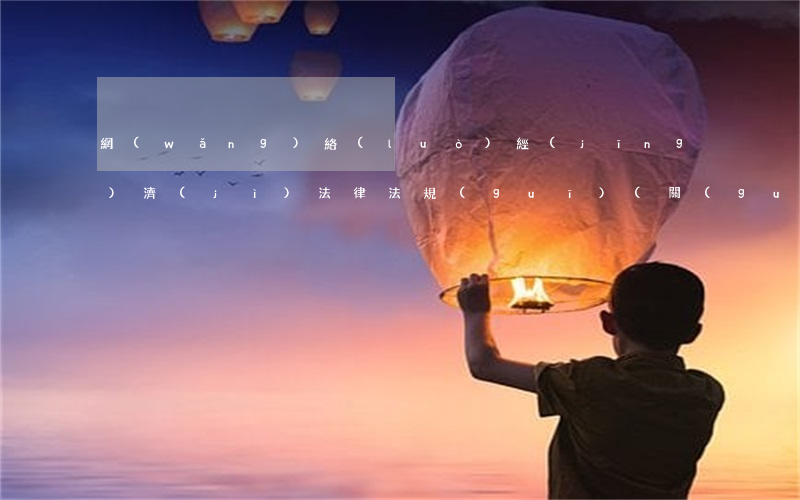 網(wǎng)絡(luò)經(jīng)濟(jì)法律法規(guī)(關(guān)于網(wǎng)絡(luò)相關(guān)的法律法規(guī)有哪些)