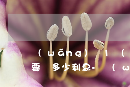 網(wǎng)貨1萬(wàn)逾期1年要還多少利息-網(wǎng)貨1萬(wàn)逾期1年要還多少利息呢