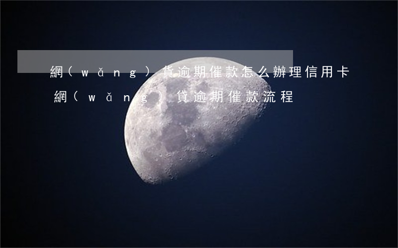 網(wǎng)貨逾期催款怎么辦理信用卡(網(wǎng)貸逾期催款流程)