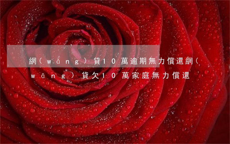 網(wǎng)貸10萬逾期無力償還(網(wǎng)貸欠10萬 家庭無力償還)