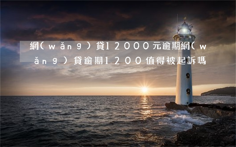 網(wǎng)貸12000元逾期(網(wǎng)貸逾期1200值得被起訴嗎)