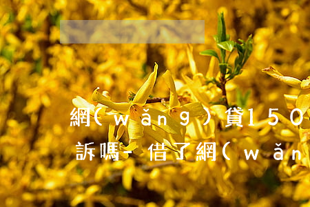 網(wǎng)貸1500會(huì)起訴嗎-借了網(wǎng)貸1500還不上怎么辦