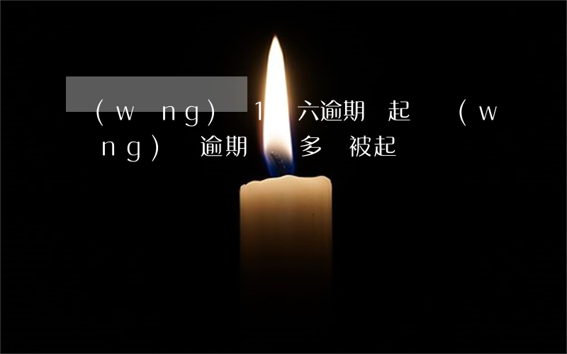 網(wǎng)貸1萬六逾期會起訴(網(wǎng)貸逾期兩萬多會被起訴嗎)