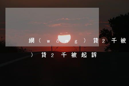 網(wǎng)貸2千被起訴（網(wǎng)貸2千被起訴）