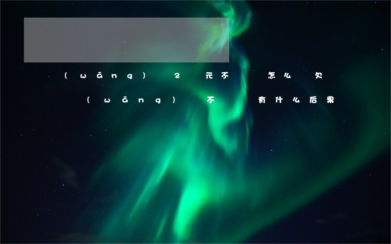 網(wǎng)貸2萬元不還會怎么樣(欠兩萬網(wǎng)貸不還會有什么后果)