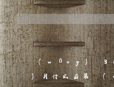 網(wǎng)貸3000逾期三個(gè)月什么后果（網(wǎng)貸兩千逾期三個(gè)月會(huì)怎么樣）